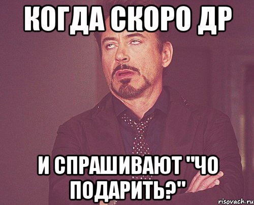 когда скоро др и спрашивают "чо подарить?", Мем твое выражение лица