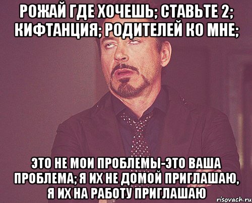 Рожай где хочешь; Ставьте 2; Кифтанция; Родителей ко мне; Это не мои проблемы-это ваша проблема; Я их не домой приглашаю, я их на работу приглашаю, Мем твое выражение лица