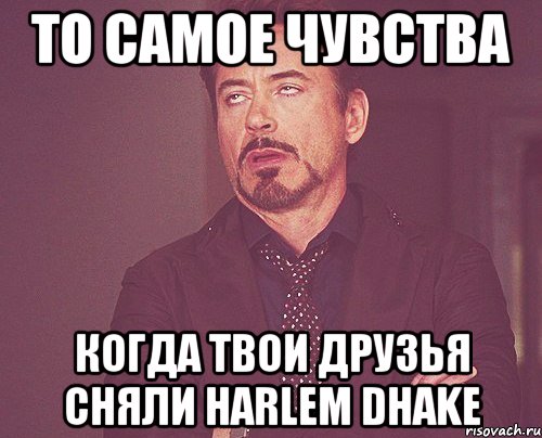 То самое чувства когда твои друзья сняли HARLEM DHAKE, Мем твое выражение лица