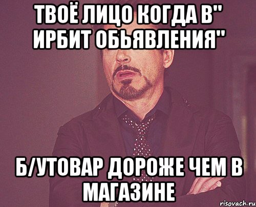 твоё лицо когда в" ирбит обьявления" б/утовар дороже чем в магазине, Мем твое выражение лица