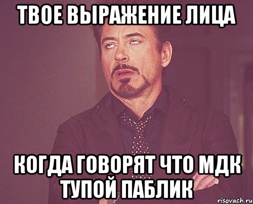 твое выражение лица когда говорят что мдк тупой паблик, Мем твое выражение лица