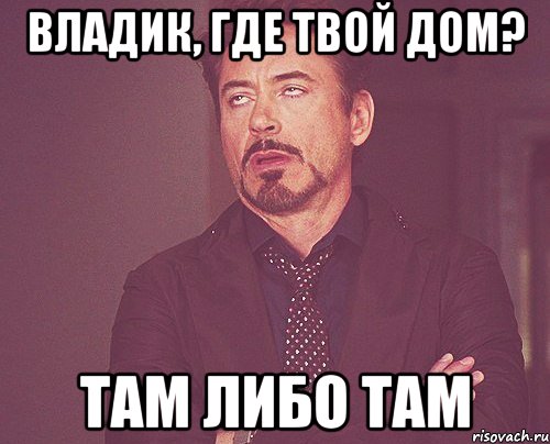 Владик, где твой дом? Там либо там, Мем твое выражение лица