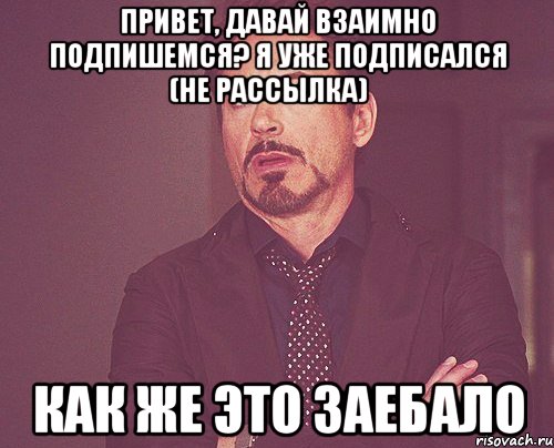 Привет, давай взаимно подпишемся? Я уже подписался (Не рассылка)‎ Как же это заебало, Мем твое выражение лица