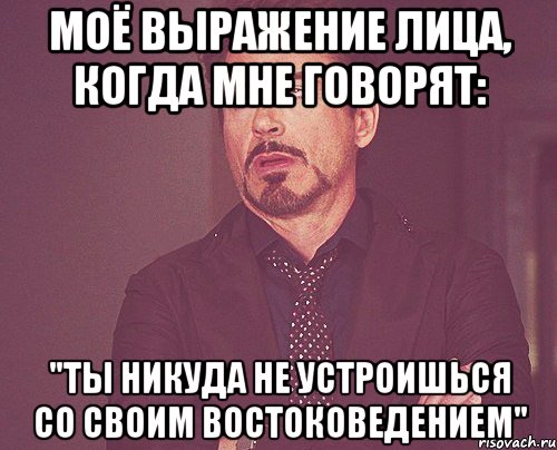 Моё выражение лица, когда мне говорят: "Ты никуда не устроишься со своим востоковедением", Мем твое выражение лица