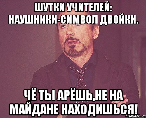 Шутки учителей: Наушники-символ двойки. Чё ты арёшь,не на майдане находишься!, Мем твое выражение лица