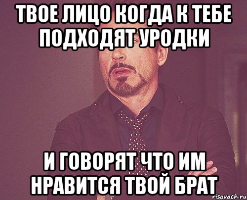 Твое лицо когда к тебе подходят уродки И говорят что им нравится твой брат, Мем твое выражение лица