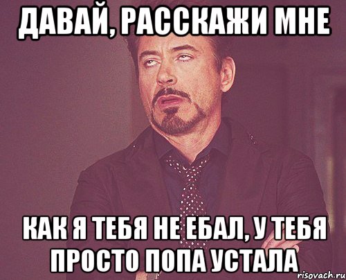 давай, расскажи мне как я тебя не ебал, у тебя просто попа устала, Мем твое выражение лица