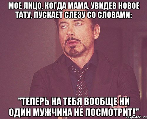 мое лицо, когда мама, увидев новое тату, пускает слезу со словами: "теперь на тебя вообще ни один мужчина не посмотрит!", Мем твое выражение лица