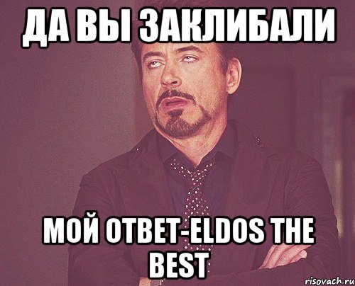 Да вы заклибали Мой ответ-Eldos the best, Мем твое выражение лица