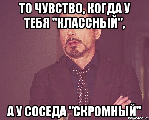 То чувство, когда у тебя "КЛАССНЫЙ", а у соседа "СКРОМНЫЙ", Мем твое выражение лица