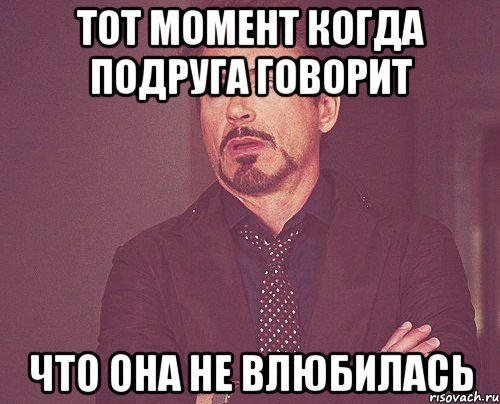 тот момент когда подруга говорит что она не влюбилась, Мем твое выражение лица