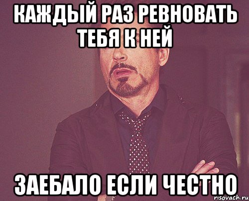 каждый раз ревновать тебя к ней заебало если честно, Мем твое выражение лица