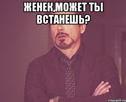 Женек,может ты встанешь? , Мем твое выражение лица