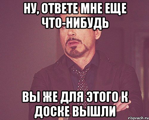 ну, ответе мне еще что-нибудь вы же для этого к доске вышли, Мем твое выражение лица