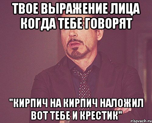 Твое выражение лица когда тебе говорят "Кирпич на кирпич наложил вот тебе и крестик", Мем твое выражение лица