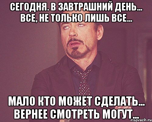 сегодня. в завтрашний день... все, не только лишь все... мало кто может сделать... вернее смотреть могут..., Мем твое выражение лица