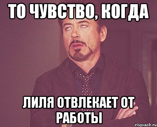 то чувство, когда Лиля отвлекает от работы, Мем твое выражение лица