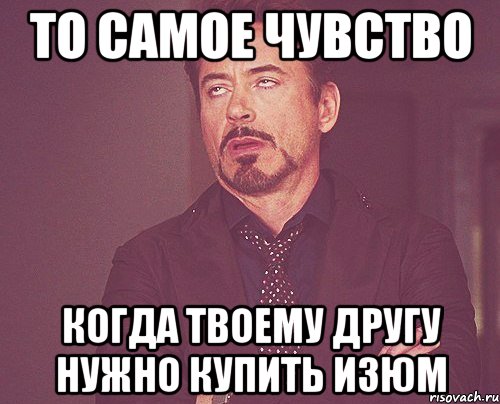 То самое чувство Когда твоему другу нужно купить изюм, Мем твое выражение лица