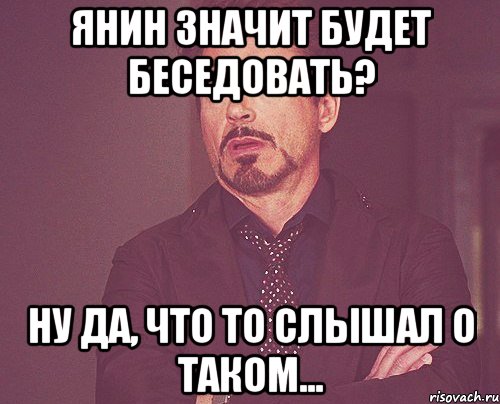 Янин значит будет беседовать? Ну да, что то слышал о таком..., Мем твое выражение лица