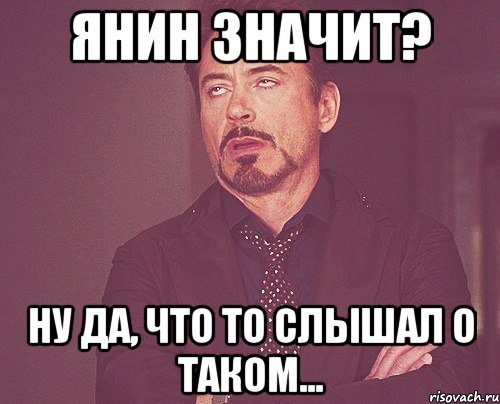 Янин значит? Ну да, что то слышал о таком..., Мем твое выражение лица