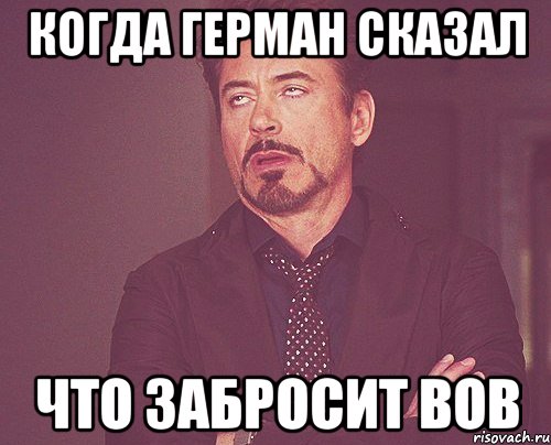 Когда Герман сказал что забросит вов, Мем твое выражение лица