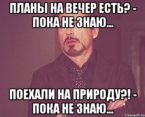 Планы на вечер Есть? - Пока не знаю... Поехали на природу?! - Пока не знаю..., Мем твое выражение лица