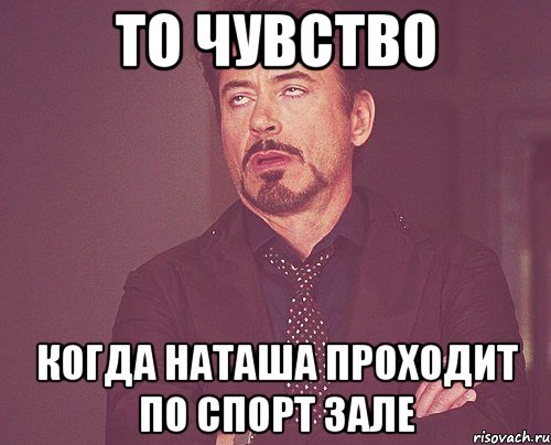 То чувство Когда Наташа проходит по спорт зале, Мем твое выражение лица