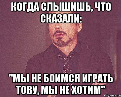 Когда слышишь, что сказали: "Мы не боимся играть тову, мы не хотим", Мем твое выражение лица