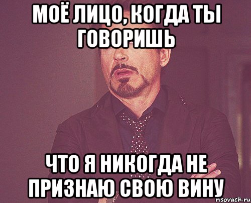 Моё лицо, когда ты говоришь что я никогда не признаю свою вину, Мем твое выражение лица