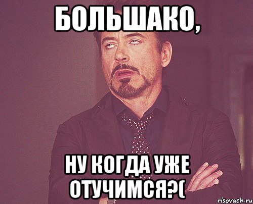 Большако, ну когда уже отучимся?(, Мем твое выражение лица