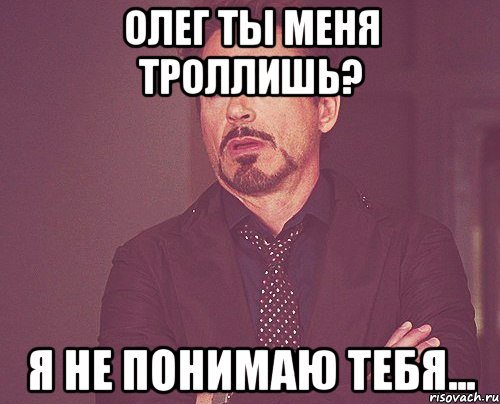 Олег ты меня троллишь? Я не понимаю тебя..., Мем твое выражение лица