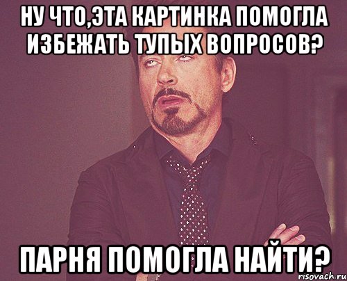 Ну что,эта картинка помогла избежать тупых вопросов? Парня помогла найти?, Мем твое выражение лица