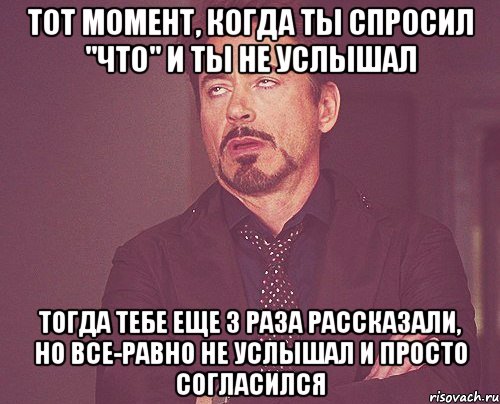 тот момент, когда ты спросил "Что" и ты не услышал тогда тебе еще 3 раза рассказали, но все-равно не услышал и просто согласился, Мем твое выражение лица