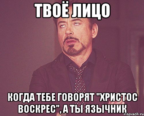 Твоё лицо Когда тебе говорят "Христос Воскрес", а ты язычник, Мем твое выражение лица