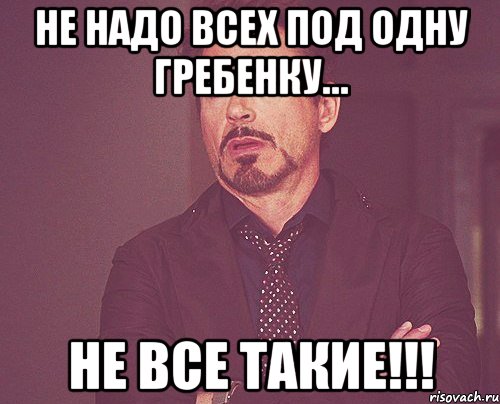 НЕ НАДО ВСЕХ ПОД ОДНУ ГРЕБЕНКУ… НЕ ВСЕ ТАКИЕ!!!, Мем твое выражение лица