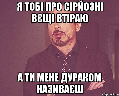 я тобі про сірйозні вєщі втіраю а ти мене дураком називаєш, Мем твое выражение лица