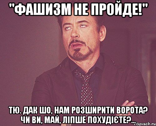 "Фашизм не пройде!" тю. дак шо, нам розширити ворота? чи ви, май, ліпше похудієте?..., Мем твое выражение лица