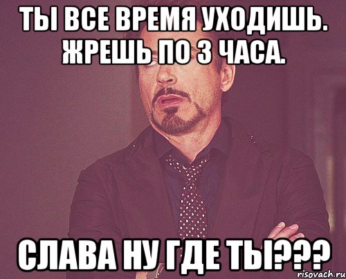 Ты все время уходишь. Жрешь по 3 часа. Слава ну где ты???, Мем твое выражение лица