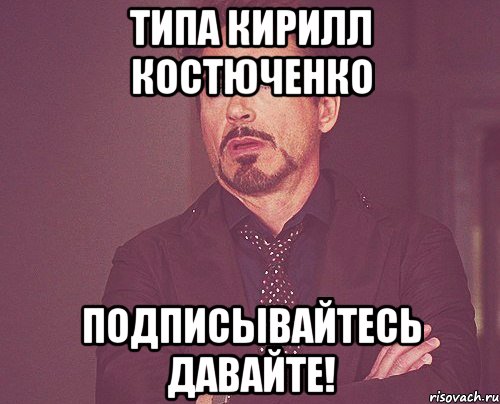 Типа Кирилл Костюченко Подписывайтесь давайте!, Мем твое выражение лица