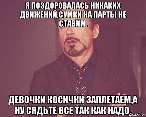 Я поздоровалась никаких движений,Сумки на парты не ставим. Девочки косички заплетаем,а ну сядьте все так как надо., Мем твое выражение лица