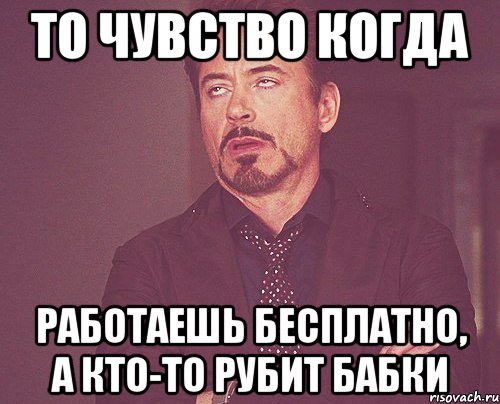 то чувство когда работаешь бесплатно, а кто-то рубит бабки, Мем твое выражение лица