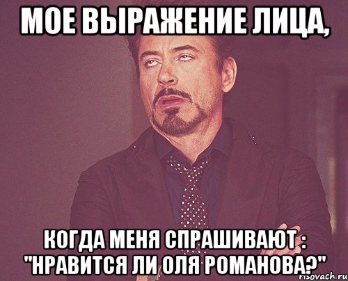 Мое выражение лица, Когда меня спрашивают : "нравится ли Оля романова?", Мем твое выражение лица