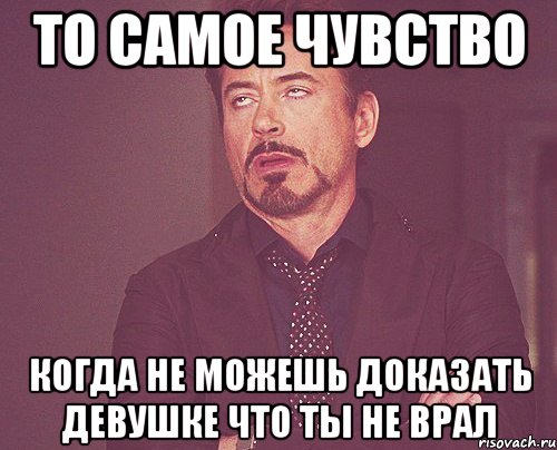 То самое чувство когда не можешь доказать девушке что ты не врал, Мем твое выражение лица