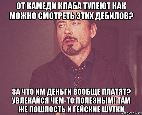 ОТ КАМЕДИ КЛАБА ТУПЕЮТ КАК МОЖНО СМОТРЕТЬ ЭТИХ ДЕБИЛОВ? ЗА ЧТО ИМ ДЕНЬГИ ВООБЩЕ ПЛАТЯТ? УВЛЕКАЙСЯ ЧЕМ-ТО ПОЛЕЗНЫМ! ТАМ ЖЕ ПОШЛОСТЬ И ГЕЙСКИЕ ШУТКИ, Мем твое выражение лица