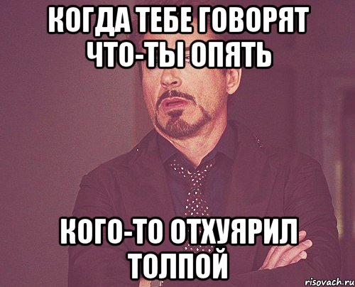 Когда тебе говорят что-ты опять кого-то отхуярил толпой, Мем твое выражение лица