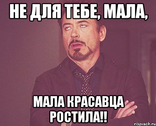 НЕ ДЛЯ ТЕБЕ, МАЛА, МАЛА КРАСАВЦА РОСТИЛА!!, Мем твое выражение лица