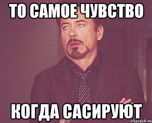 то самое чувство когда сасируют, Мем твое выражение лица