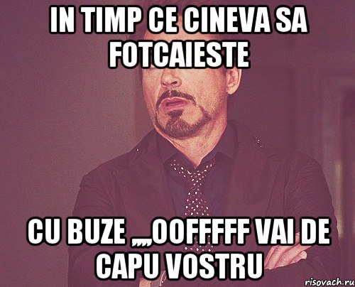 in timp ce cineva sa fotcaieste cu buze ,,,,oofffff vai de capu vostru, Мем твое выражение лица