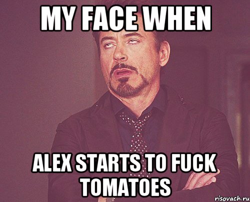 my face when Alex starts to fuck tomatoes, Мем твое выражение лица