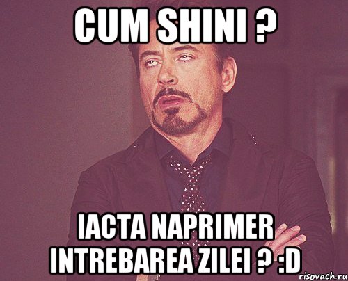 Cum shini ? Iacta naprimer intrebarea zilei ? :D, Мем твое выражение лица